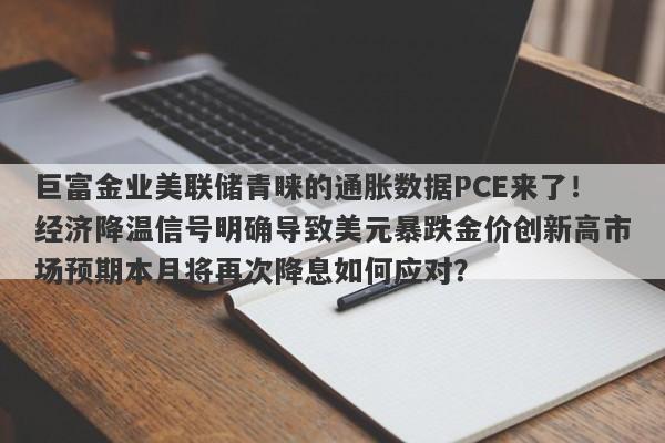 巨富金业美联储青睐的通胀数据PCE来了！经济降温信号明确导致美元暴跌金价创新高市场预期本月将再次降息如何应对？