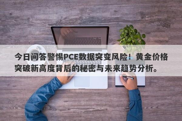 今日问答警惕PCE数据突变风险！黄金价格突破新高度背后的秘密与未来趋势分析。