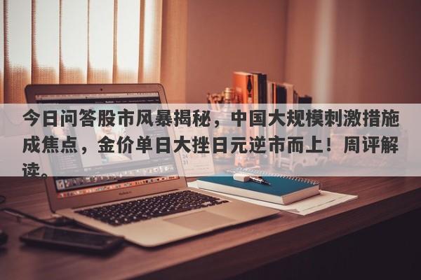 今日问答股市风暴揭秘，中国大规模刺激措施成焦点，金价单日大挫日元逆市而上！周评解读。