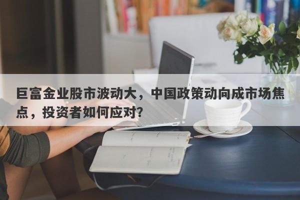 巨富金业股市波动大，中国政策动向成市场焦点，投资者如何应对？