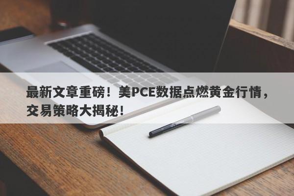 最新文章重磅！美PCE数据点燃黄金行情，交易策略大揭秘！