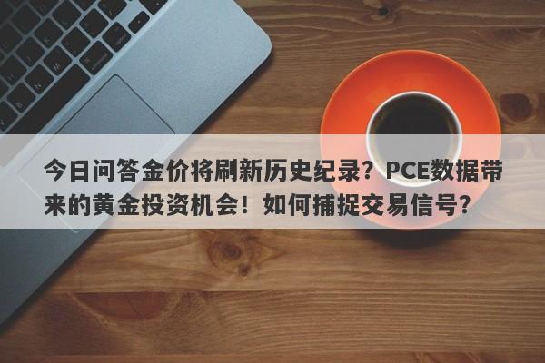 今日问答金价将刷新历史纪录？PCE数据带来的黄金投资机会！如何捕捉交易信号？