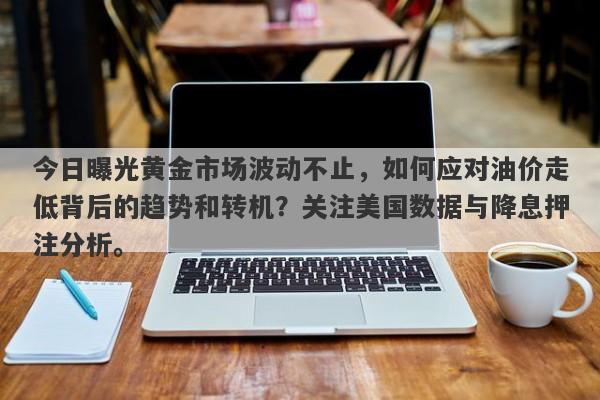 今日曝光黄金市场波动不止，如何应对油价走低背后的趋势和转机？关注美国数据与降息押注分析。