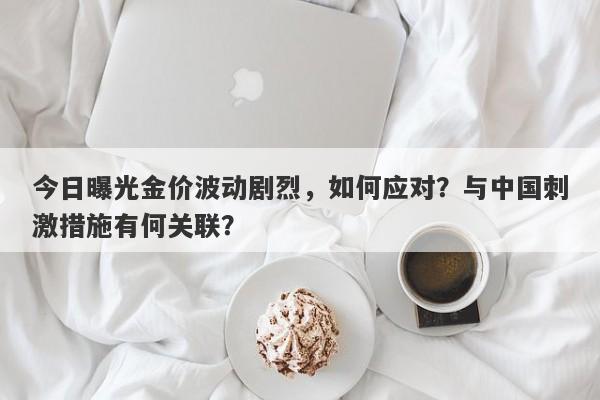 今日曝光金价波动剧烈，如何应对？与中国刺激措施有何关联？