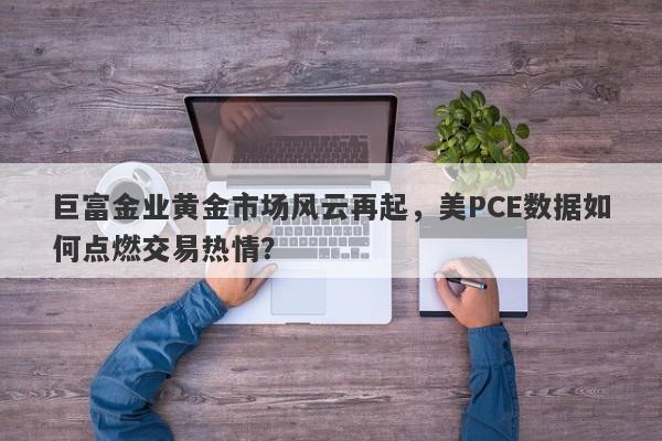 巨富金业黄金市场风云再起，美PCE数据如何点燃交易热情？