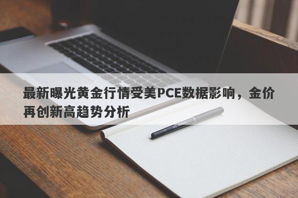 最新曝光黄金行情受美PCE数据影响，金价再创新高趋势分析