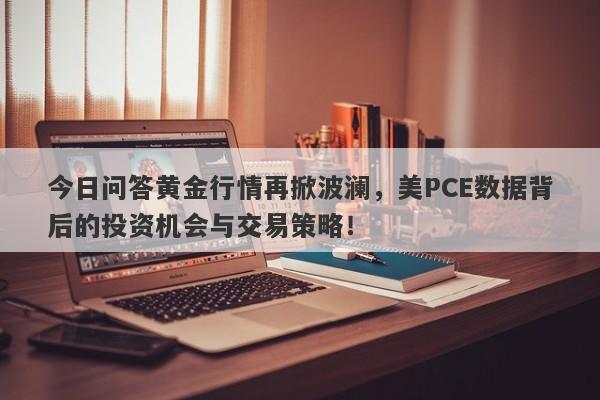 今日问答黄金行情再掀波澜，美PCE数据背后的投资机会与交易策略！