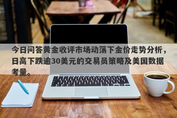 今日问答黄金收评市场动荡下金价走势分析，日高下跌逾30美元的交易员策略及美国数据考量。