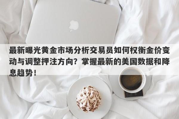 最新曝光黄金市场分析交易员如何权衡金价变动与调整押注方向？掌握最新的美国数据和降息趋势！