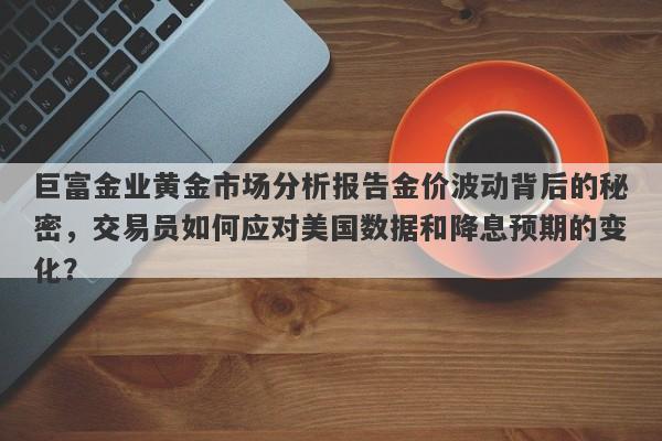 巨富金业黄金市场分析报告金价波动背后的秘密，交易员如何应对美国数据和降息预期的变化？