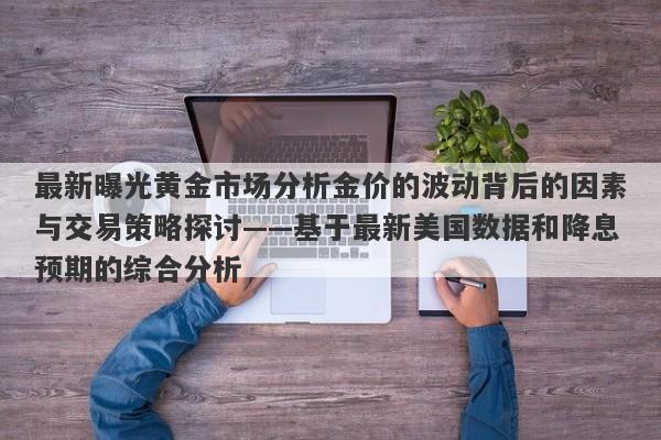 最新曝光黄金市场分析金价的波动背后的因素与交易策略探讨——基于最新美国数据和降息预期的综合分析