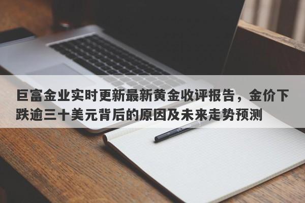 巨富金业实时更新最新黄金收评报告，金价下跌逾三十美元背后的原因及未来走势预测