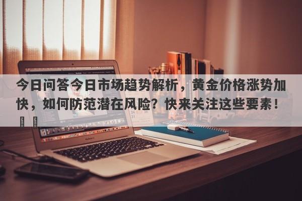 今日问答今日市场趋势解析，黄金价格涨势加快，如何防范潜在风险？快来关注这些要素！​​