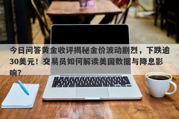 今日问答黄金收评揭秘金价波动剧烈，下跌逾30美元！交易员如何解读美国数据与降息影响？