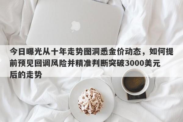 今日曝光从十年走势图洞悉金价动态，如何提前预见回调风险并精准判断突破3000美元后的走势