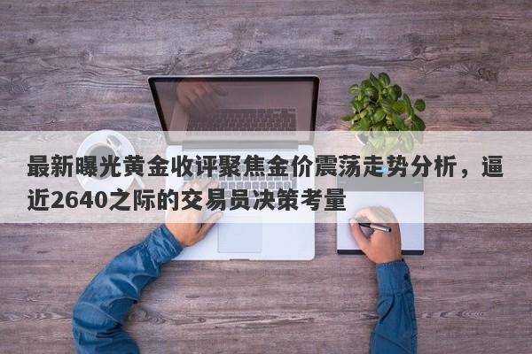 最新曝光黄金收评聚焦金价震荡走势分析，逼近2640之际的交易员决策考量