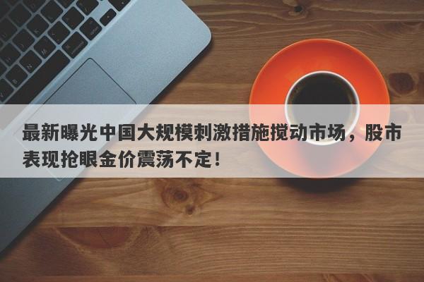 最新曝光中国大规模刺激措施搅动市场，股市表现抢眼金价震荡不定！