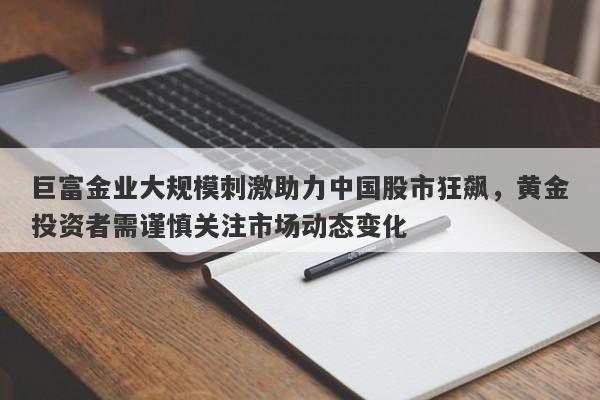 巨富金业大规模刺激助力中国股市狂飙，黄金投资者需谨慎关注市场动态变化