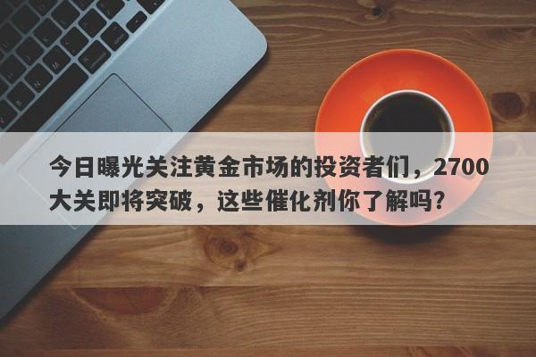 今日曝光关注黄金市场的投资者们，2700大关即将突破，这些催化剂你了解吗？