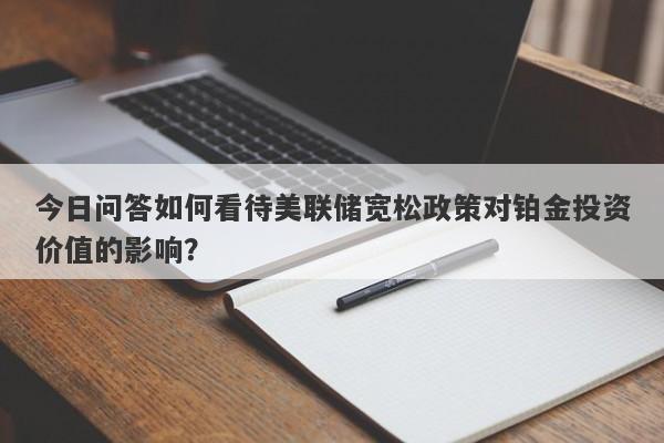 今日问答如何看待美联储宽松政策对铂金投资价值的影响？