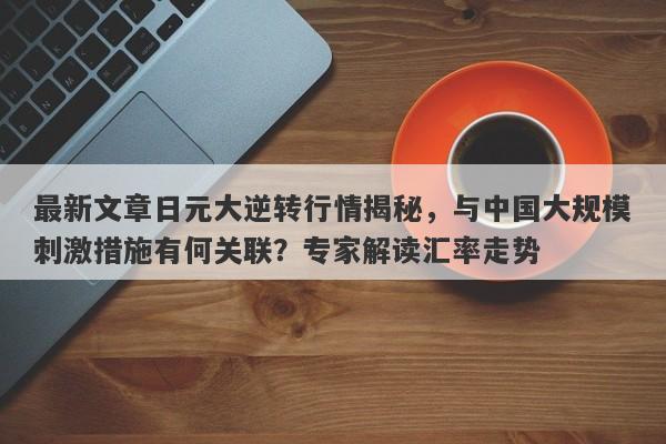 最新文章日元大逆转行情揭秘，与中国大规模刺激措施有何关联？专家解读汇率走势