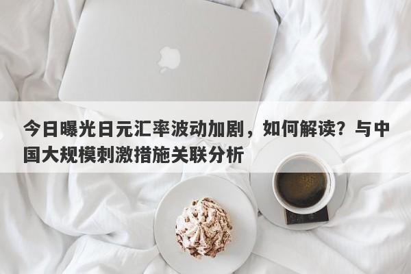 今日曝光日元汇率波动加剧，如何解读？与中国大规模刺激措施关联分析