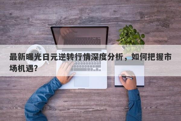 最新曝光日元逆转行情深度分析，如何把握市场机遇？