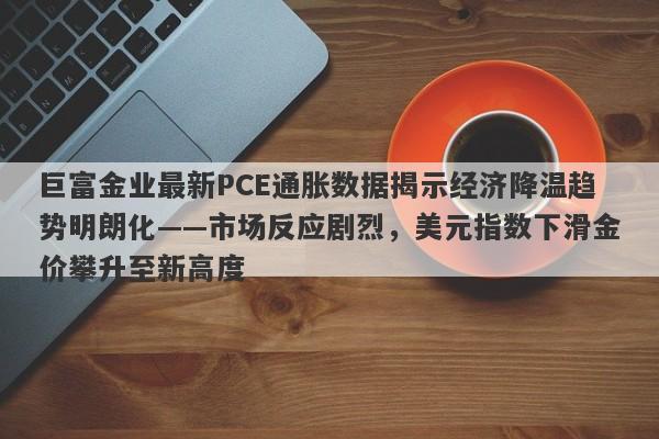 巨富金业最新PCE通胀数据揭示经济降温趋势明朗化——市场反应剧烈，美元指数下滑金价攀升至新高度