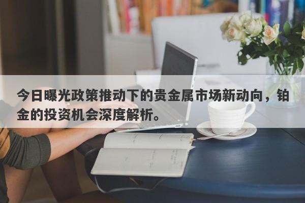 今日曝光政策推动下的贵金属市场新动向，铂金的投资机会深度解析。