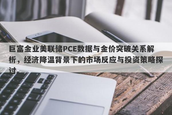 巨富金业美联储PCE数据与金价突破关系解析，经济降温背景下的市场反应与投资策略探讨。