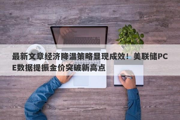 最新文章经济降温策略显现成效！美联储PCE数据提振金价突破新高点