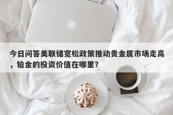 今日问答美联储宽松政策推动贵金属市场走高，铂金的投资价值在哪里？