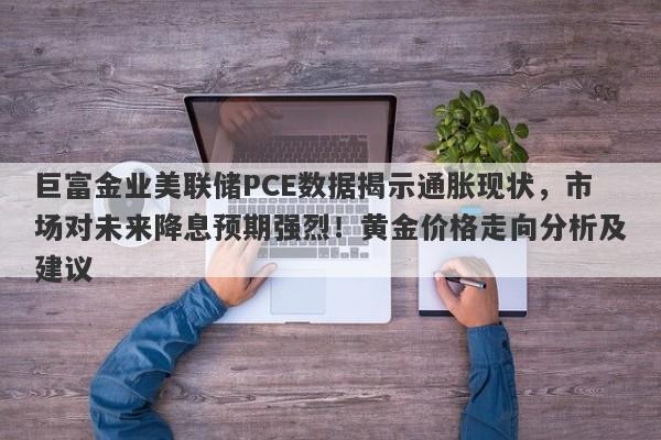 巨富金业美联储PCE数据揭示通胀现状，市场对未来降息预期强烈！黄金价格走向分析及建议