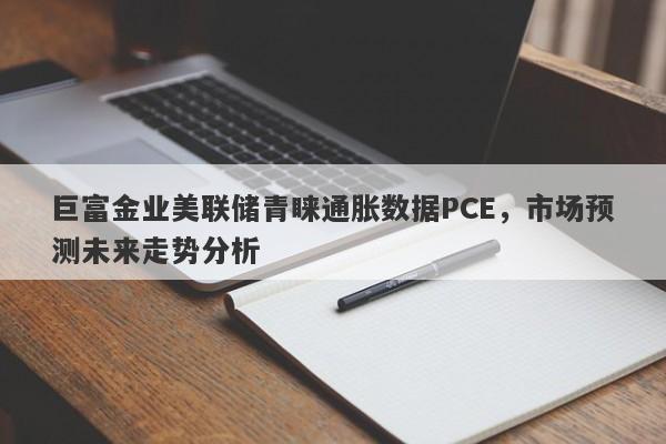 巨富金业美联储青睐通胀数据PCE，市场预测未来走势分析