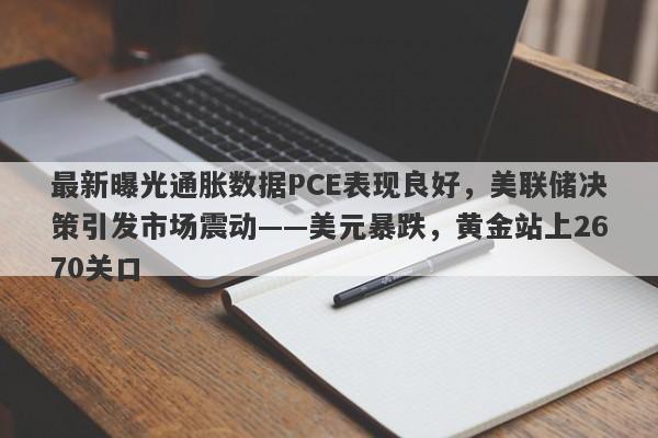 最新曝光通胀数据PCE表现良好，美联储决策引发市场震动——美元暴跌，黄金站上2670关口