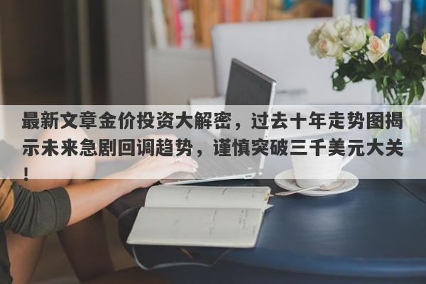 最新文章金价投资大解密，过去十年走势图揭示未来急剧回调趋势，谨慎突破三千美元大关！