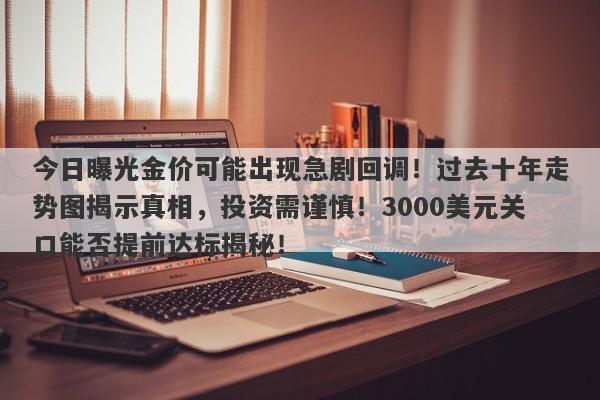 今日曝光金价可能出现急剧回调！过去十年走势图揭示真相，投资需谨慎！3000美元关口能否提前达标揭秘！