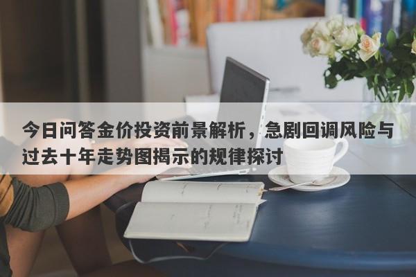 今日问答金价投资前景解析，急剧回调风险与过去十年走势图揭示的规律探讨