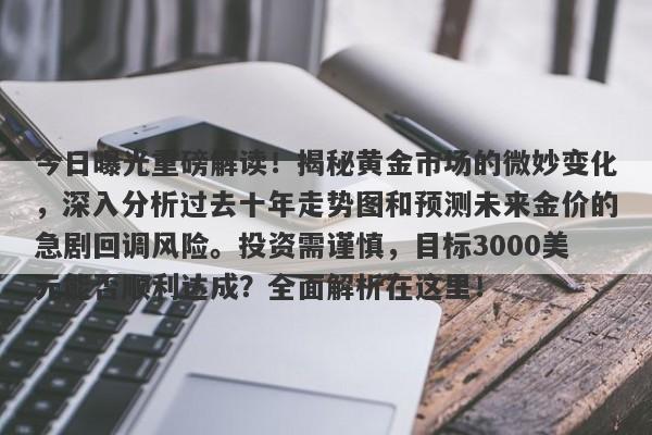 今日曝光重磅解读！揭秘黄金市场的微妙变化，深入分析过去十年走势图和预测未来金价的急剧回调风险。投资需谨慎，目标3000美元能否顺利达成？全面解析在这里！