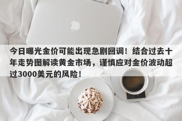 今日曝光金价可能出现急剧回调！结合过去十年走势图解读黄金市场，谨慎应对金价波动超过3000美元的风险！