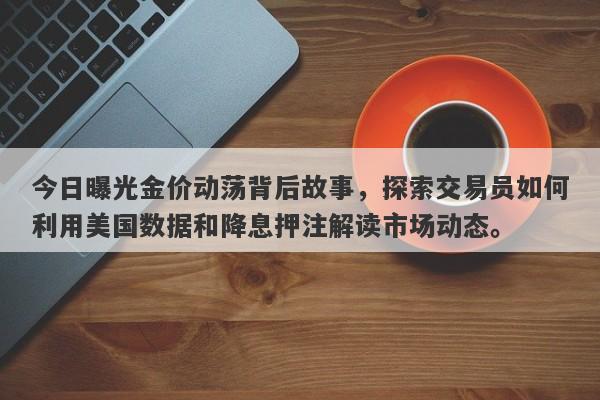 今日曝光金价动荡背后故事，探索交易员如何利用美国数据和降息押注解读市场动态。