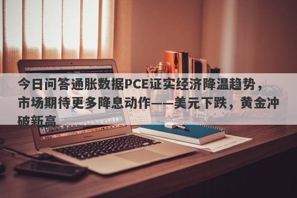 今日问答通胀数据PCE证实经济降温趋势，市场期待更多降息动作——美元下跌，黄金冲破新高