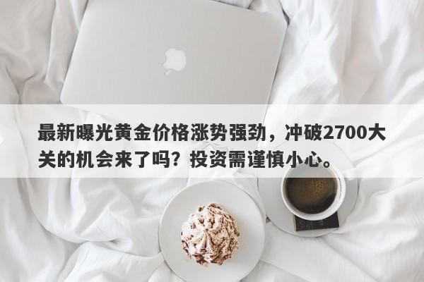 最新曝光黄金价格涨势强劲，冲破2700大关的机会来了吗？投资需谨慎小心。