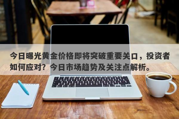 今日曝光黄金价格即将突破重要关口，投资者如何应对？今日市场趋势及关注点解析。