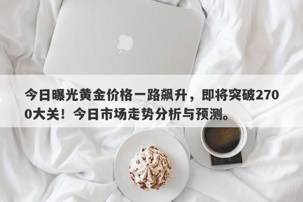 今日曝光黄金价格一路飙升，即将突破2700大关！今日市场走势分析与预测。