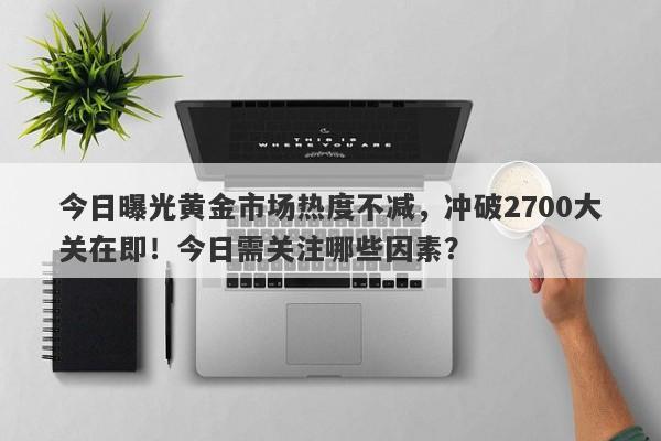 今日曝光黄金市场热度不减，冲破2700大关在即！今日需关注哪些因素？