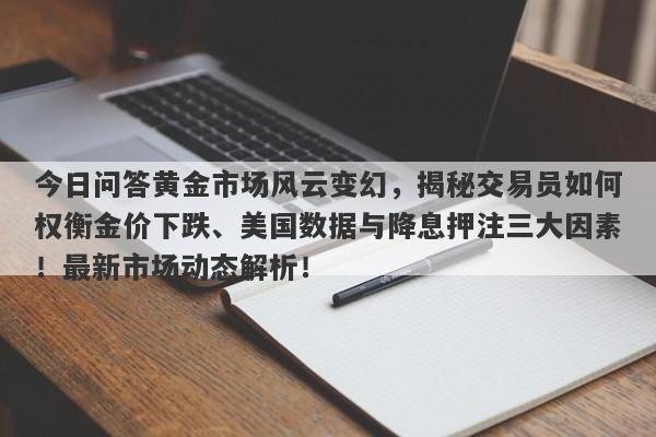 今日问答黄金市场风云变幻，揭秘交易员如何权衡金价下跌、美国数据与降息押注三大因素！最新市场动态解析！