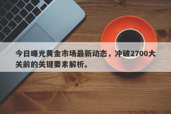 今日曝光黄金市场最新动态，冲破2700大关前的关键要素解析。