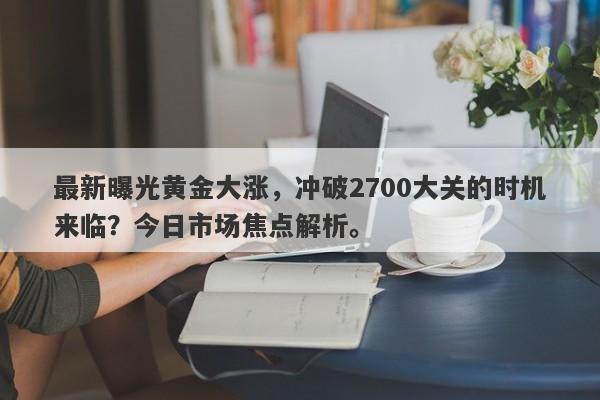 最新曝光黄金大涨，冲破2700大关的时机来临？今日市场焦点解析。