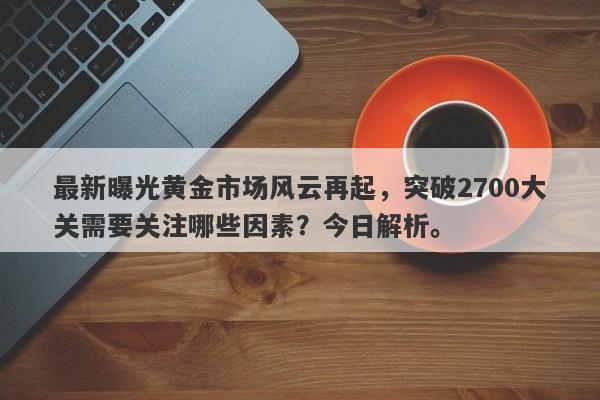 最新曝光黄金市场风云再起，突破2700大关需要关注哪些因素？今日解析。